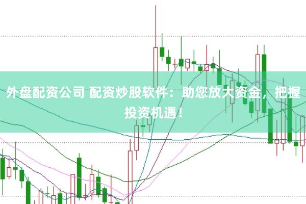 外盘配资公司 配资炒股软件：助您放大资金，把握投资机遇！