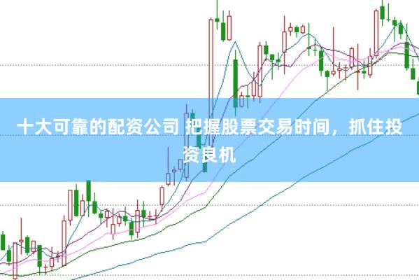 十大可靠的配资公司 把握股票交易时间，抓住投资良机