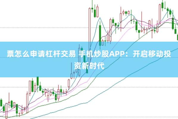 票怎么申请杠杆交易 手机炒股APP：开启移动投资新时代