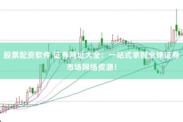 股票配资软件 证券网址大全：一站式掌握全球证券市场网络资源！