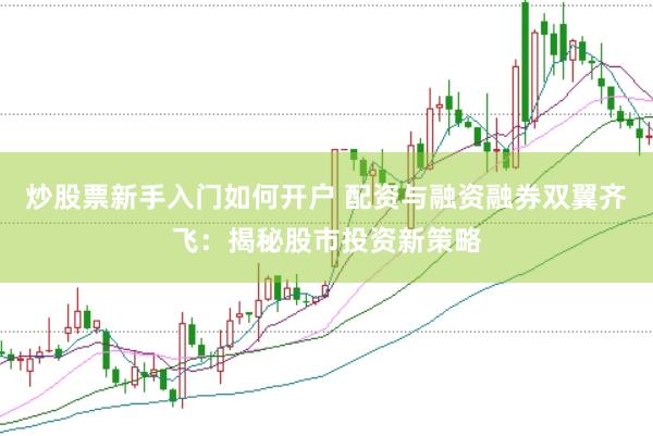 炒股票新手入门如何开户 配资与融资融券双翼齐飞：揭秘股市投资新策略