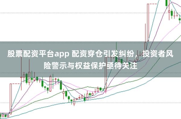 股票配资平台app 配资穿仓引发纠纷，投资者风险警示与权益保护亟待关注