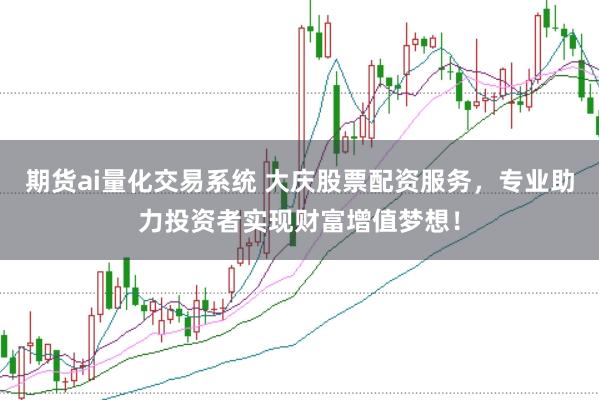 期货ai量化交易系统 大庆股票配资服务，专业助力投资者实现财富增值梦想！