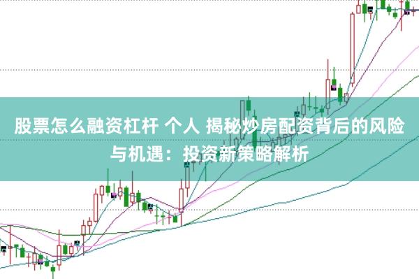 股票怎么融资杠杆 个人 揭秘炒房配资背后的风险与机遇：投资新策略解析