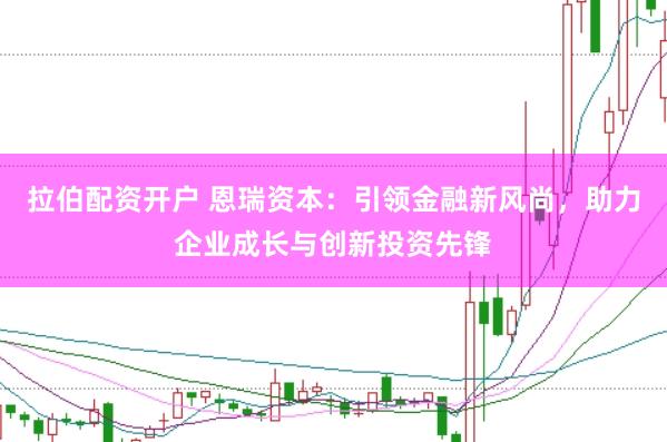 拉伯配资开户 恩瑞资本：引领金融新风尚，助力企业成长与创新投资先锋