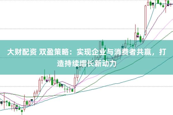 大财配资 双盈策略：实现企业与消费者共赢，打造持续增长新动力