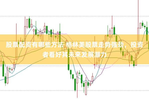 股票配资有哪些方法 格林美股票走势强劲，投资者看好其未来发展潜力