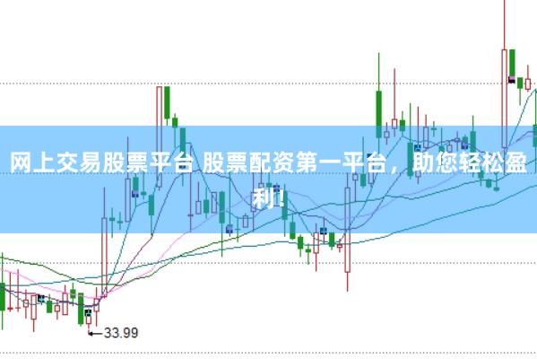 网上交易股票平台 股票配资第一平台，助您轻松盈利！
