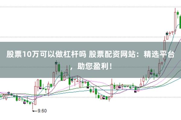 股票10万可以做杠杆吗 股票配资网站：精选平台，助您盈利！