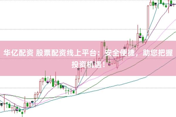 华亿配资 股票配资线上平台：安全便捷，助您把握投资机遇！