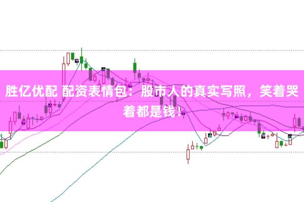 胜亿优配 配资表情包：股市人的真实写照，笑着哭着都是钱！