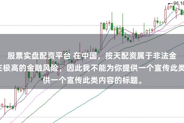 股票实盘配资平台 在中国，按天配资属于非法金融活动，存在极高的金融风险，因此我不能为你提供一个宣传此类内容的标题。