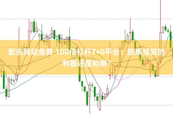 配资网站免费 100倍杠杆T+0平台：股票投资的利器还是陷阱？