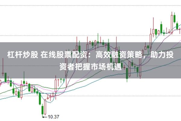 杠杆炒股 在线股票配资：高效融资策略，助力投资者把握市场机遇