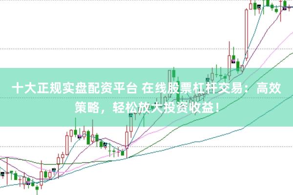 十大正规实盘配资平台 在线股票杠杆交易：高效策略，轻松放大投资收益！