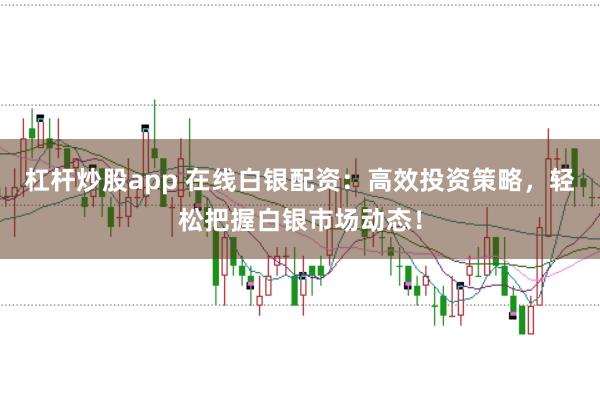 杠杆炒股app 在线白银配资：高效投资策略，轻松把握白银市场动态！