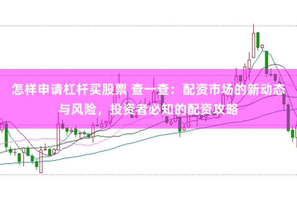 怎样申请杠杆买股票 查一查：配资市场的新动态与风险，投资者必知的配资攻略