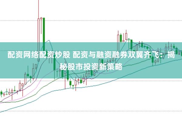 配资网络配资炒股 配资与融资融券双翼齐飞：揭秘股市投资新策略