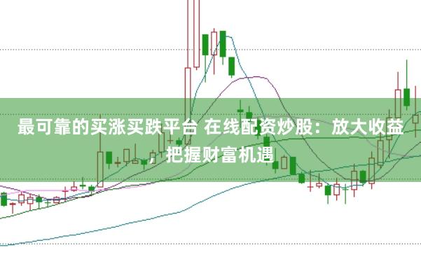 最可靠的买涨买跌平台 在线配资炒股：放大收益，把握财富机遇