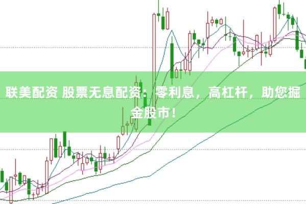 联美配资 股票无息配资：零利息，高杠杆，助您掘金股市！