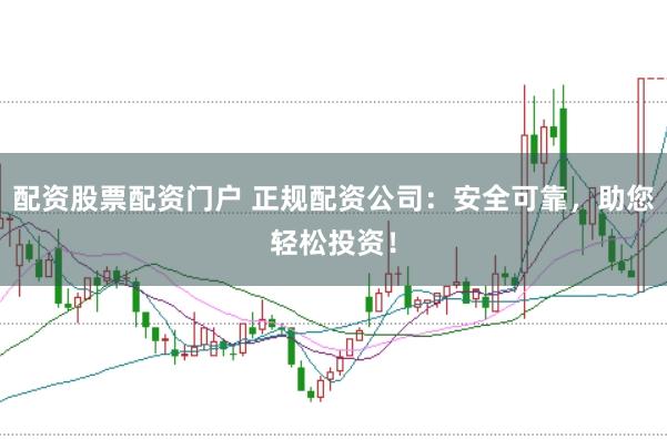 配资股票配资门户 正规配资公司：安全可靠，助您轻松投资！