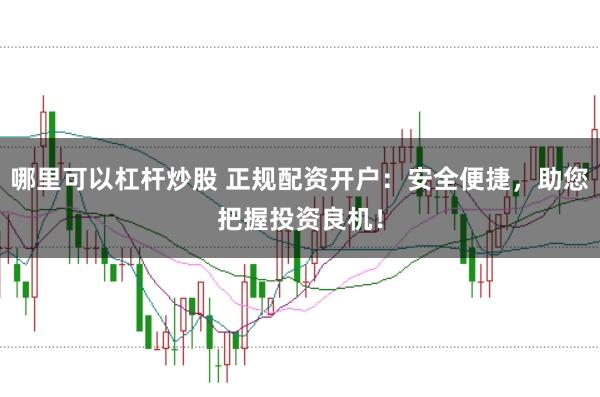 哪里可以杠杆炒股 正规配资开户：安全便捷，助您把握投资良机！