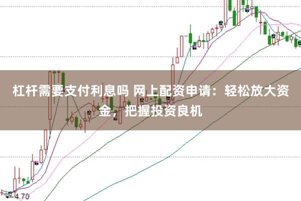 杠杆需要支付利息吗 网上配资申请：轻松放大资金，把握投资良机