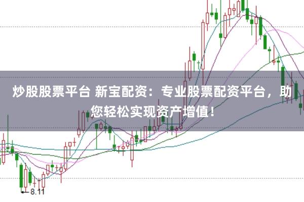 炒股股票平台 新宝配资：专业股票配资平台，助您轻松实现资产增值！