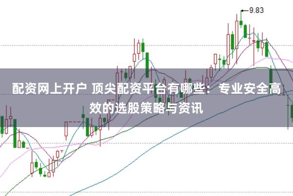 配资网上开户 顶尖配资平台有哪些：专业安全高效的选股策略与资讯