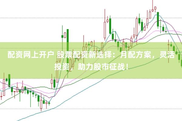 配资网上开户 股票配资新选择：月配方案，灵活投资，助力股市征战！
