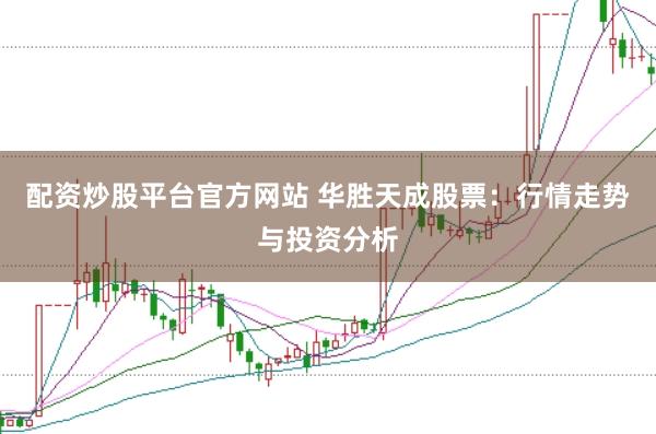配资炒股平台官方网站 华胜天成股票：行情走势与投资分析