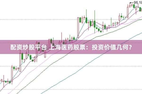 配资炒股平台 上海医药股票：投资价值几何？