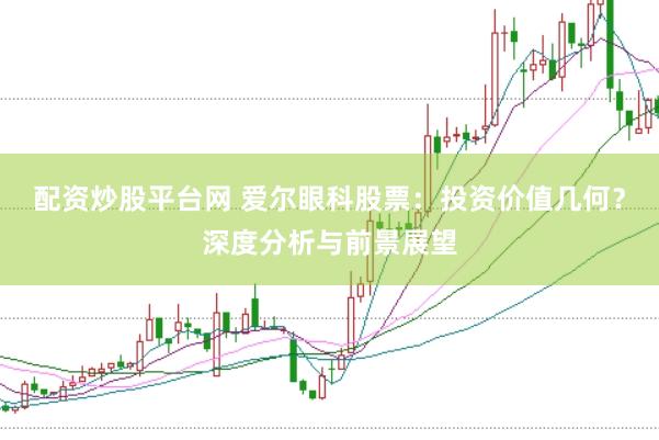 配资炒股平台网 爱尔眼科股票：投资价值几何？深度分析与前景展望