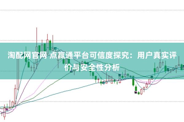 淘配网官网 点嬴通平台可信度探究：用户真实评价与安全性分析