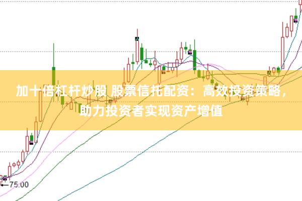加十倍杠杆炒股 股票信托配资：高效投资策略，助力投资者实现资产增值