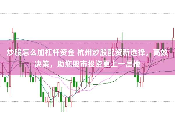炒股怎么加杠杆资金 杭州炒股配资新选择，高效决策，助您股市投资更上一层楼