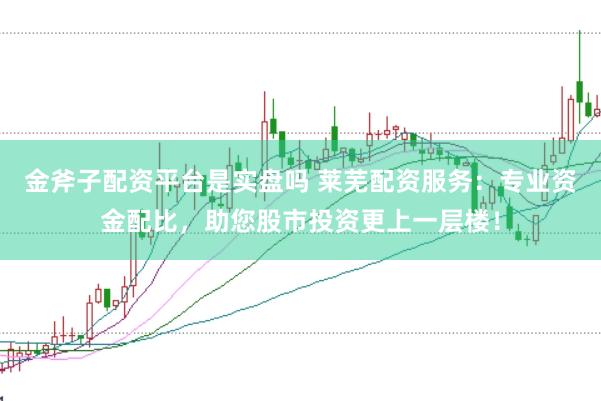 金斧子配资平台是实盘吗 莱芜配资服务：专业资金配比，助您股市投资更上一层楼！