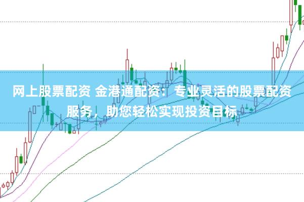网上股票配资 金港通配资：专业灵活的股票配资服务，助您轻松实现投资目标