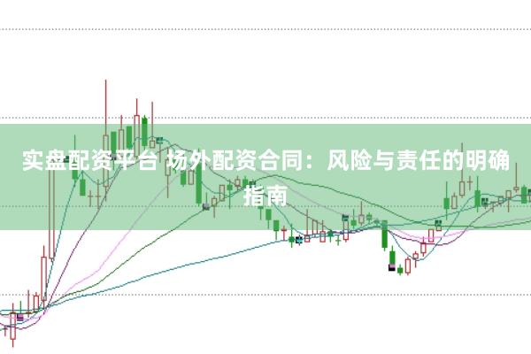 实盘配资平台 场外配资合同：风险与责任的明确指南