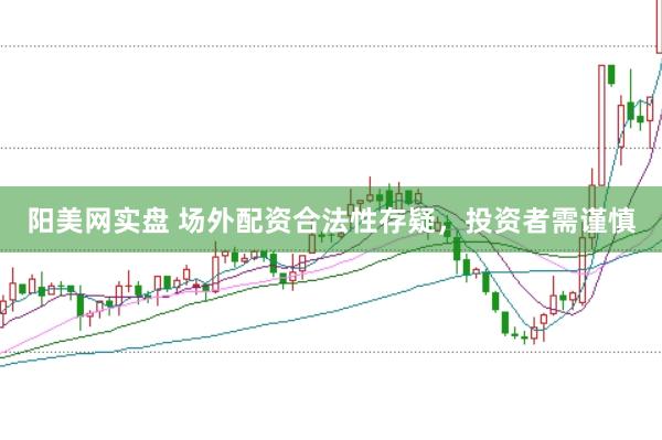 阳美网实盘 场外配资合法性存疑，投资者需谨慎