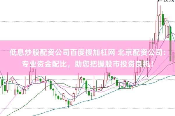 低息炒股配资公司百度搜加杠网 北京配资公司：专业资金配比，助您把握股市投资良机！