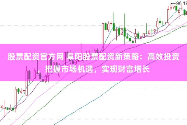 股票配资官方网 阜阳股票配资新策略：高效投资，把握市场机遇，实现财富增长