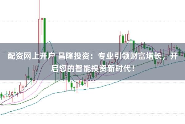 配资网上开户 昌隆投资：专业引领财富增长，开启您的智能投资新时代！