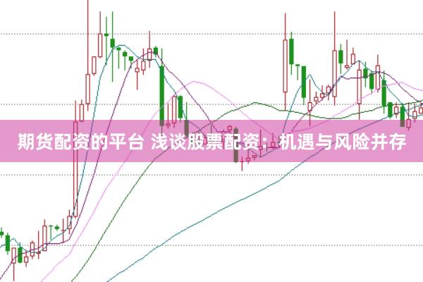 期货配资的平台 浅谈股票配资：机遇与风险并存