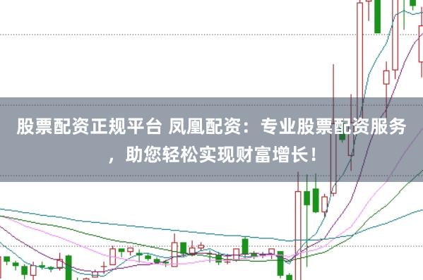 股票配资正规平台 凤凰配资：专业股票配资服务，助您轻松实现财富增长！
