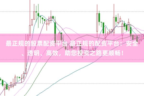 最正规的股票配资平台 最正规的配资平台：安全、透明、高效，助您投资之路更顺畅！
