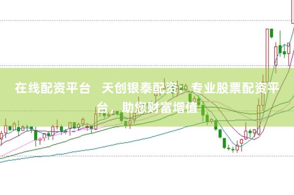 在线配资平台   天创银泰配资：专业股票配资平台，助您财富增值