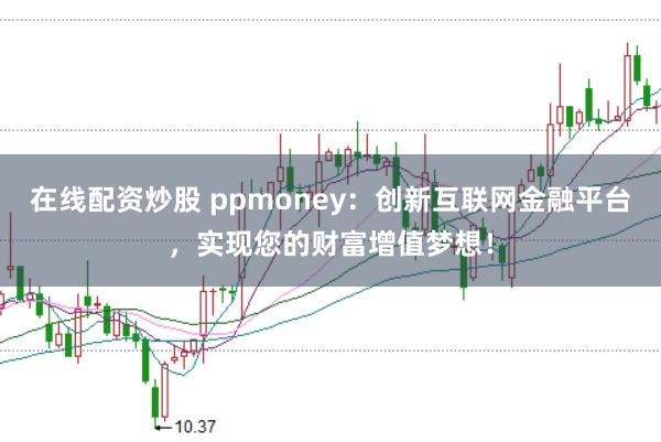 在线配资炒股 ppmoney：创新互联网金融平台，实现您的财富增值梦想！
