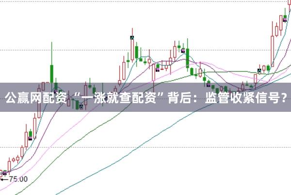 公赢网配资 “一涨就查配资”背后：监管收紧信号？