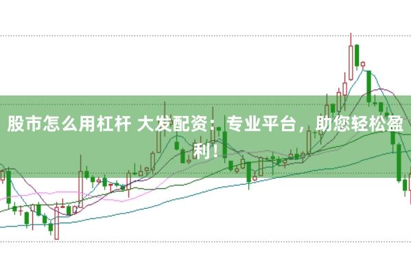 股市怎么用杠杆 大发配资：专业平台，助您轻松盈利！